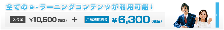 全てのe-ラーニングコンテンツが利用可能！入会金10,500（税込）＋月額利用料金6,300（税込）