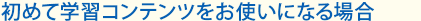 初めて学習コンテンツをお使いになる場合