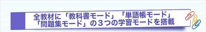 全教材に「教科書モード」「単語帳モード」「問題集モード」の３つの学習モードを搭載