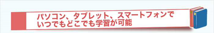 パソコン、タブレット、スマートフォンでいつでもどこでも学習が可能