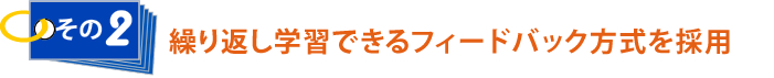 その2 繰り返し学習できるフィードバック方式を採用