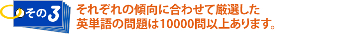 その3 それぞれの傾向に合わせて厳選した英単語の問題は10000問以上あります。