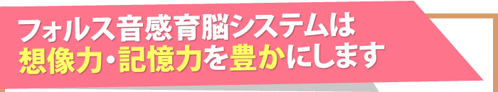 フォルス音感育脳システムは想像力・記憶力を豊かにします