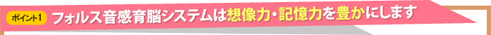 フォルス音感育脳システムは想像力・記憶力を豊かにします