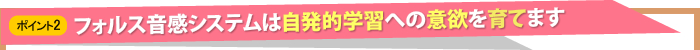 フォルス音感システムは自発的学習への意欲を育てます