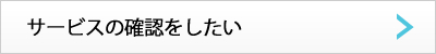 サービスの確認をしたい