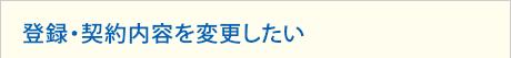 登録・契約内容を確認・変更したい